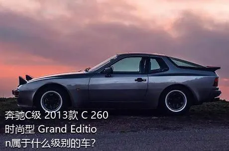 奔驰C级 2013款 C 260 时尚型 Grand Edition属于什么级别的车？