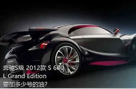 奔驰S级 2012款 S 600 L Grand Edition要加多少号的油？