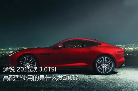 途锐 2015款 3.0TSI 高配型使用的是什么发动机？