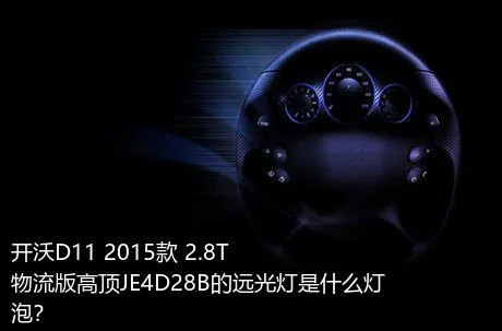 开沃D11 2015款 2.8T物流版高顶JE4D28B的远光灯是什么灯泡？