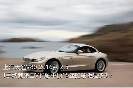 上汽大通V80 2016款 2.5T手动商旅国V长轴中顶15座的轴距是多少？