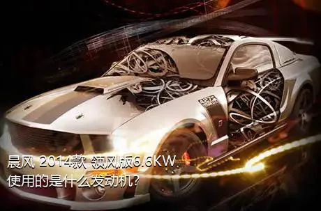 晨风 2014款 领风版6.6KW使用的是什么发动机？