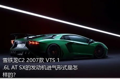 雪铁龙C2 2007款 VTS 1.6L AT SX的发动机进气形式是怎样的？