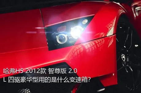 哈弗H5 2012款 智尊版 2.0L 四驱豪华型用的是什么变速箱？