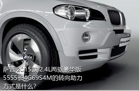 萨普 2015款 2.4L两驱豪华版5555长4G69S4M的转向助力方式是什么？