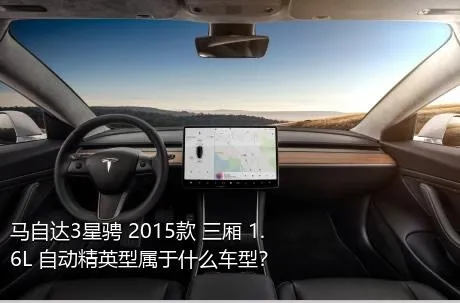 马自达3星骋 2015款 三厢 1.6L 自动精英型属于什么车型？