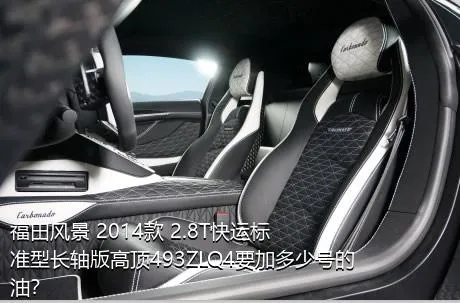 福田风景 2014款 2.8T快运标准型长轴版高顶493ZLQ4要加多少号的油？