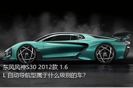 东风风神S30 2012款 1.6L 自动导航型属于什么级别的车？