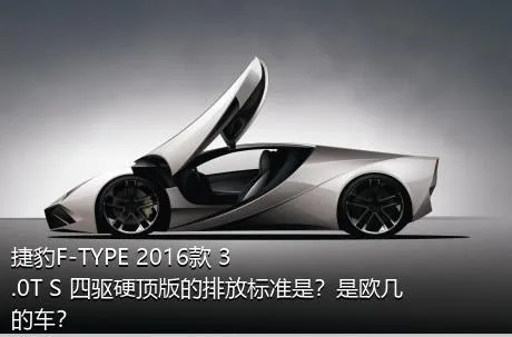 捷豹F-TYPE 2016款 3.0T S 四驱硬顶版的排放标准是？是欧几的车？