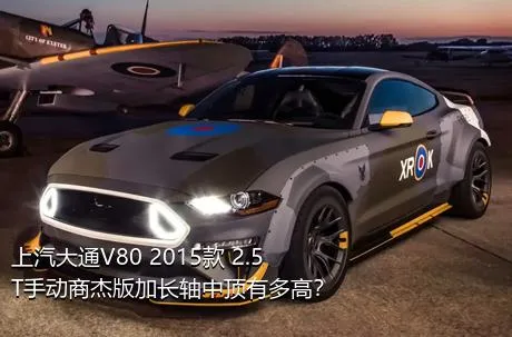 上汽大通V80 2015款 2.5T手动商杰版加长轴中顶有多高？