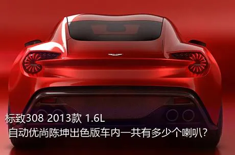 标致308 2013款 1.6L 自动优尚陈坤出色版车内一共有多少个喇叭？