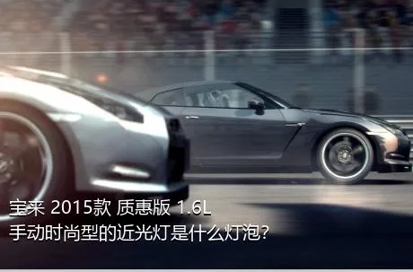 宝来 2015款 质惠版 1.6L 手动时尚型的近光灯是什么灯泡？