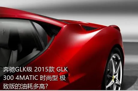 奔驰GLK级 2015款 GLK 300 4MATIC 时尚型 极致版的油耗多高？