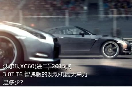 沃尔沃XC60(进口) 2015款 3.0T T6 智逸版的发动机最大马力是多少？