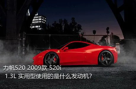 力帆520 2009款 520i 1.3L 实用型使用的是什么发动机？