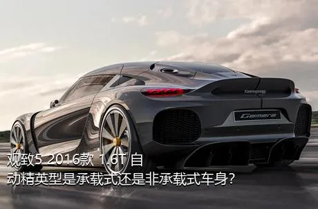 观致5 2016款 1.6T 自动精英型是承载式还是非承载式车身？