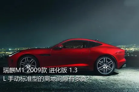 瑞麒M1 2009款 进化版 1.3L 手动标准型的离地间隙有多高？