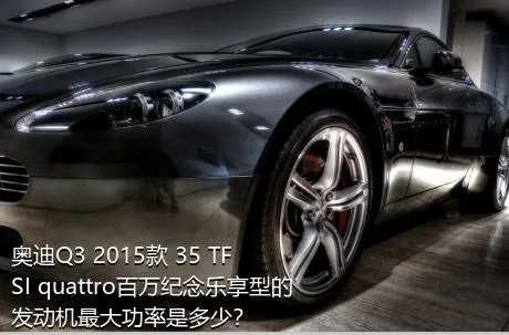 奥迪Q3 2015款 35 TFSI quattro百万纪念乐享型的发动机最大功率是多少？