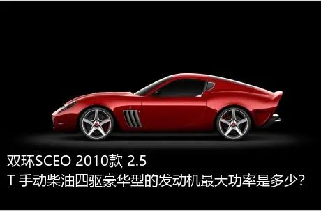 双环SCEO 2010款 2.5T 手动柴油四驱豪华型的发动机最大功率是多少？