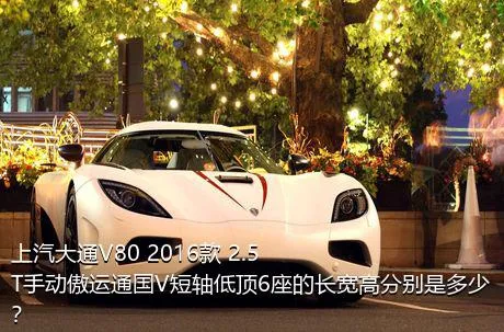 上汽大通V80 2016款 2.5T手动傲运通国V短轴低顶6座的长宽高分别是多少？