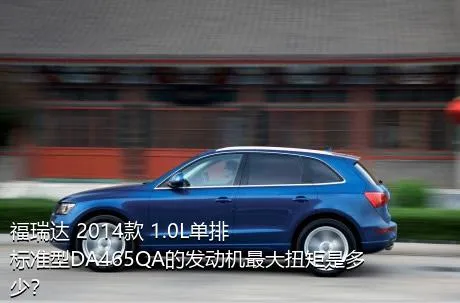 福瑞达 2014款 1.0L单排 标准型DA465QA的发动机最大扭矩是多少？