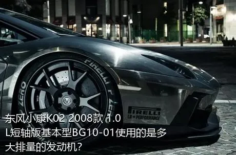 东风小康K02 2008款 1.0L短轴版基本型BG10-01使用的是多大排量的发动机？