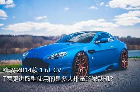 锋驭 2014款 1.6L CVT两驱进取型使用的是多大排量的发动机？