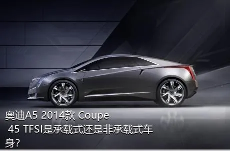 奥迪A5 2014款 Coupe 45 TFSI是承载式还是非承载式车身？