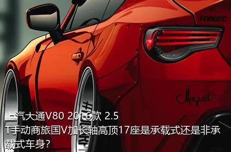 上汽大通V80 2016款 2.5T手动商旅国V加长轴高顶17座是承载式还是非承载式车身？