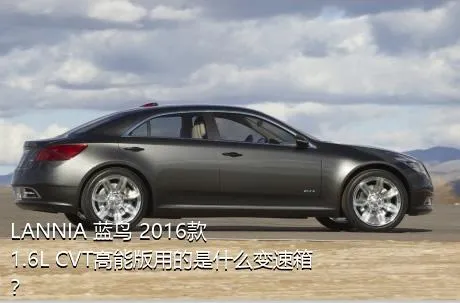 LANNIA 蓝鸟 2016款 1.6L CVT高能版用的是什么变速箱？