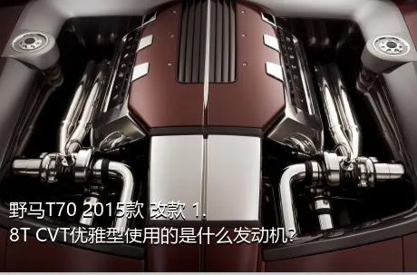 野马T70 2015款 改款 1.8T CVT优雅型使用的是什么发动机？