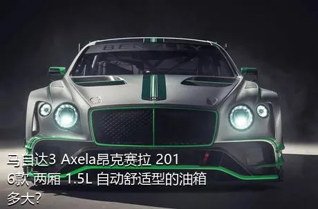 马自达3 Axela昂克赛拉 2016款 两厢 1.5L 自动舒适型的油箱多大？