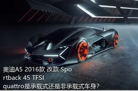 奥迪A5 2016款 改款 Sportback 45 TFSI quattro是承载式还是非承载式车身？