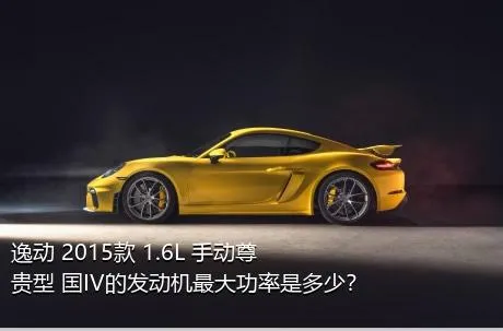 逸动 2015款 1.6L 手动尊贵型 国IV的发动机最大功率是多少？