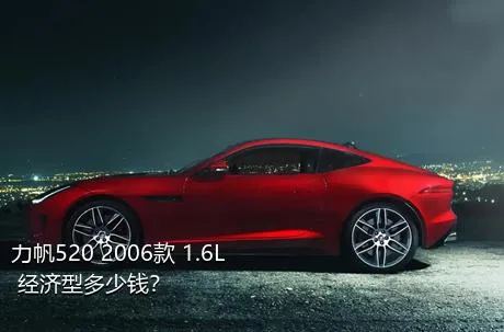 力帆520 2006款 1.6L 经济型多少钱？