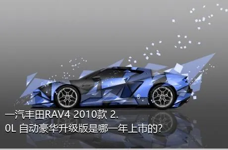 一汽丰田RAV4 2010款 2.0L 自动豪华升级版是哪一年上市的？