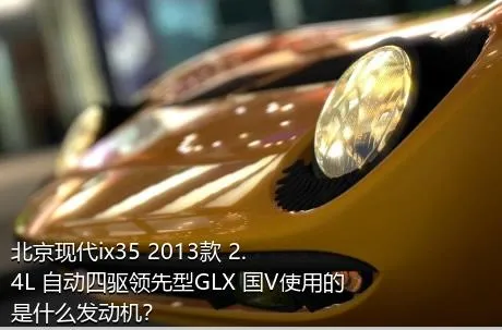 北京现代ix35 2013款 2.4L 自动四驱领先型GLX 国V使用的是什么发动机？