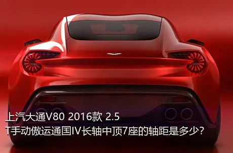 上汽大通V80 2016款 2.5T手动傲运通国IV长轴中顶7座的轴距是多少？