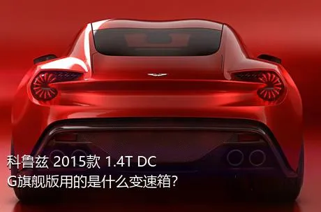 科鲁兹 2015款 1.4T DCG旗舰版用的是什么变速箱？