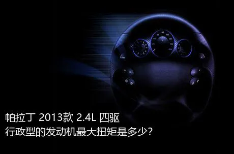 帕拉丁 2013款 2.4L 四驱行政型的发动机最大扭矩是多少？