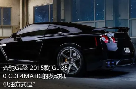 奔驰GL级 2015款 GL 350 CDI 4MATIC的发动机供油方式是？