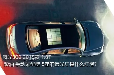 风光360 2015款 1.3T 柴油 手动豪华型 8座的远光灯是什么灯泡？