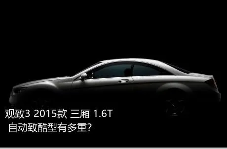 观致3 2015款 三厢 1.6T 自动致酷型有多重？