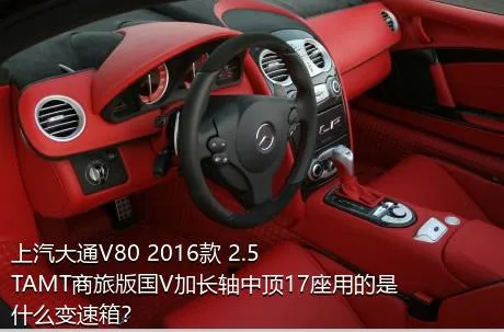 上汽大通V80 2016款 2.5TAMT商旅版国V加长轴中顶17座用的是什么变速箱？