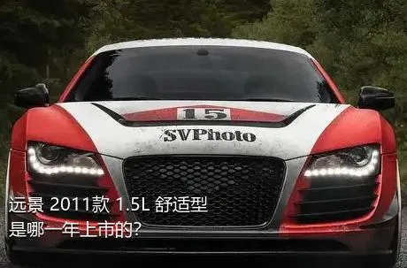 远景 2011款 1.5L 舒适型是哪一年上市的？