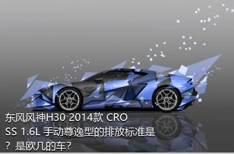 东风风神H30 2014款 CROSS 1.6L 手动尊逸型的排放标准是？是欧几的车？