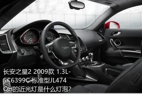 长安之星2 2009款 1.3L-SC6399C 标准型JL474QH的近光灯是什么灯泡？