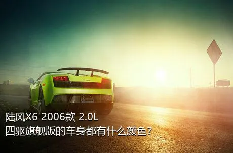 陆风X6 2006款 2.0L 四驱旗舰版的车身都有什么颜色？