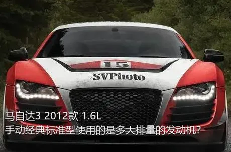 马自达3 2012款 1.6L 手动经典标准型使用的是多大排量的发动机？