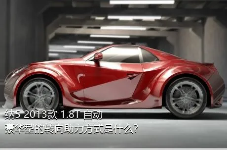 纳5 2013款 1.8T 自动豪华型的转向助力方式是什么？